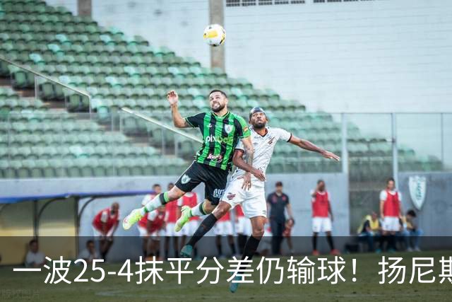 一波25-4抹平分差仍输球！扬尼斯6犯在场-20背锅：鼓励全队显苍白