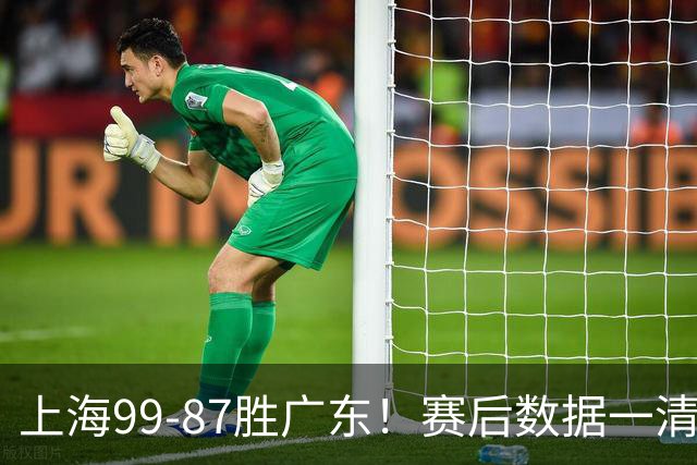 上海99-87胜广东！赛后数据一清二楚，不是王哲林，头号功臣是他