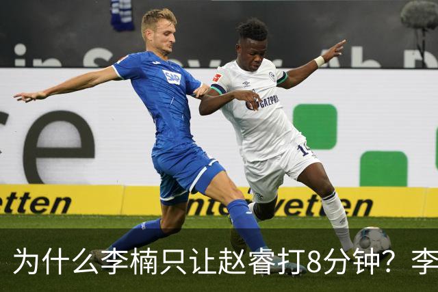 为什么李楠只让赵睿打8分钟？李楠毫不遮掩说出原因，原来如此