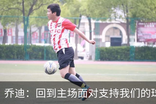 乔迪：回到主场面对支持我们的球迷，要拿下三分来回报他们