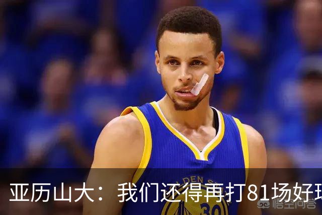 亚历山大：我们还得再打81场好球&为季后赛做好准备 如果能进的话