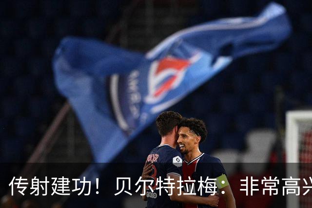 传射建功！贝尔特拉梅：非常高兴连场破门，我为此付出很多努力