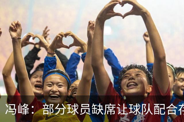 冯峰：部分球员缺席让球队配合存在不默契，后面重新磨合打出水平