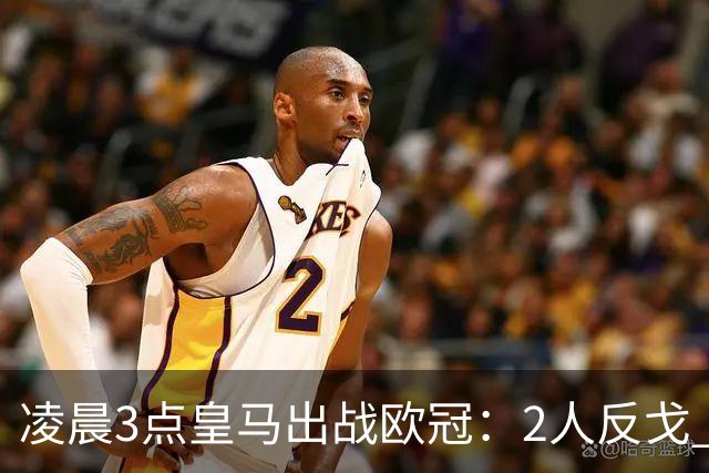凌晨3点皇马出战欧冠：2人反戈 穆帅3处变招 姆巴佩冲击5连斩
