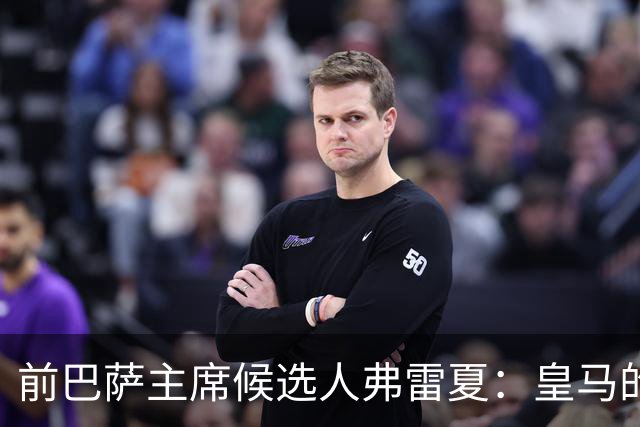 前巴萨主席候选人弗雷夏：皇马的问题就是巴萨，巴萨明显更强