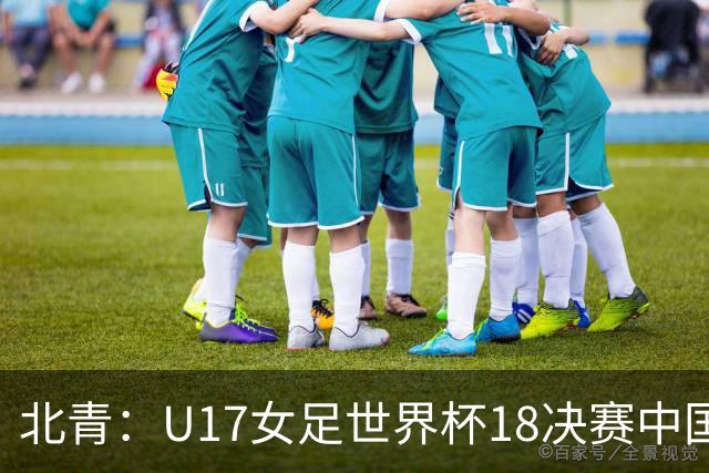 北青：U17女足世界杯1/8决赛中国vs法国将由玻利维亚裁判主哨