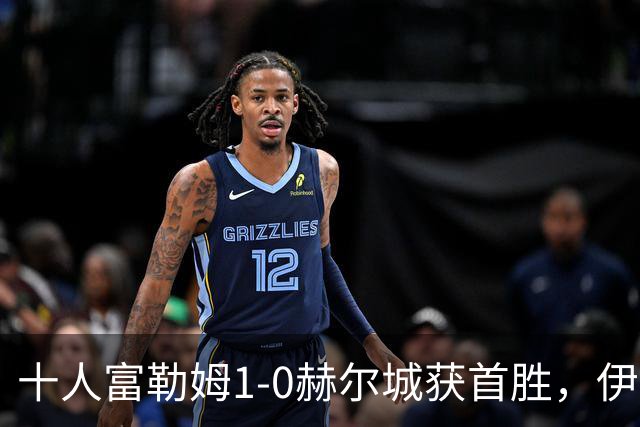 十人富勒姆1-0赫尔城获首胜，伊沃比破门，贡萨洛-加西亚中柱