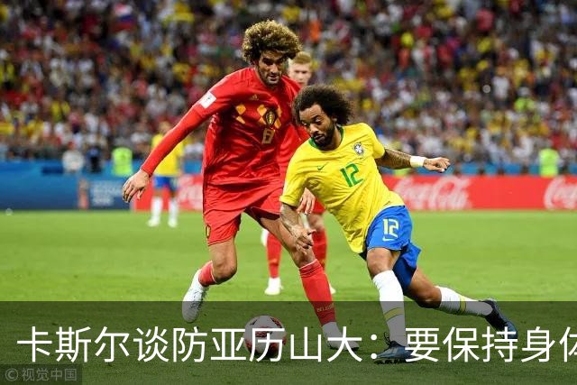卡斯尔谈防亚历山大：要保持身体对抗但不能犯规 全队都该更强硬