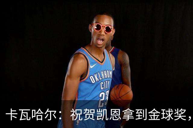 卡瓦哈尔：祝贺凯恩拿到金球奖，他配得上这个奖