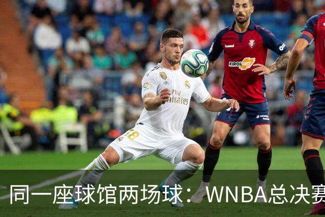 同一座球馆两场球：WNBA总决赛G6与NBA赛程撞车