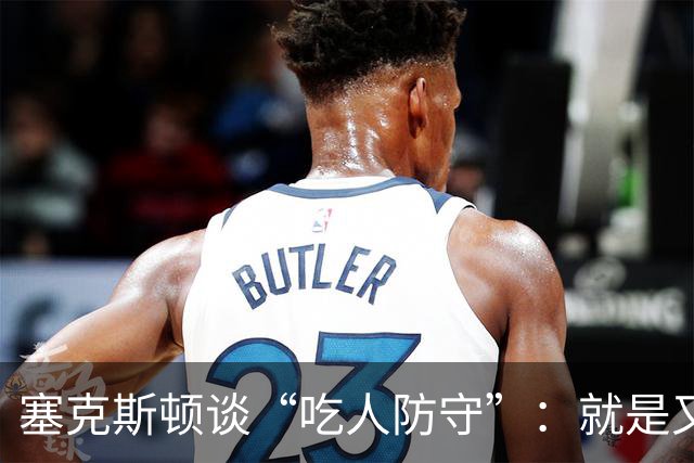 塞克斯顿谈“吃人防守”：就是又吼又笑，我知道他不想承担压力