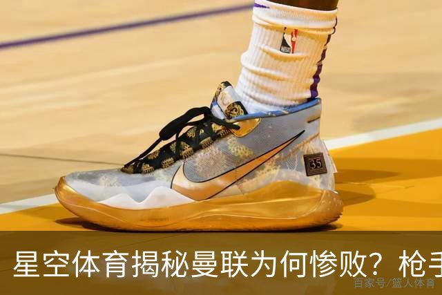 星空体育揭秘曼联为何惨败？枪手金身告破 五队全胜巴黎领跑