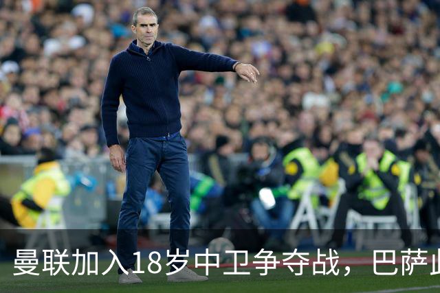 曼联加入18岁中卫争夺战，巴萨此前已探路