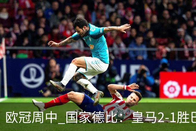 欧冠周中 国家德比：皇马2-1胜巴萨，拜仁7轮不败，曼联8场不胜