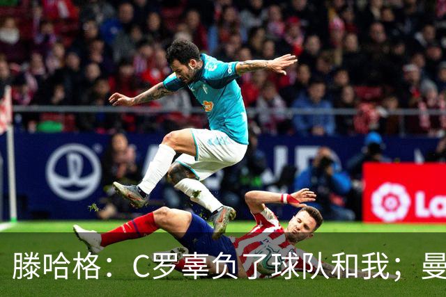 滕哈格：C罗辜负了球队和我；曼联高层纵容有毒的更衣室文化