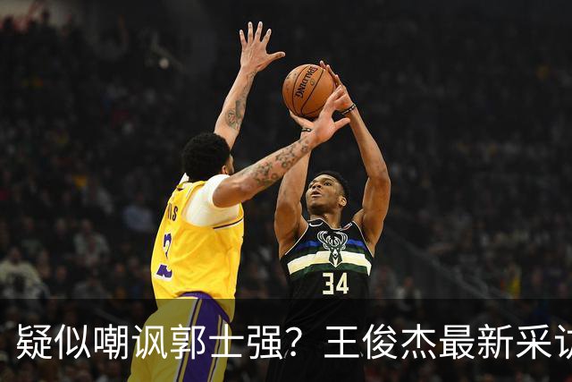疑似嘲讽郭士强？王俊杰最新采访引争议，中国男篮又被笑话了