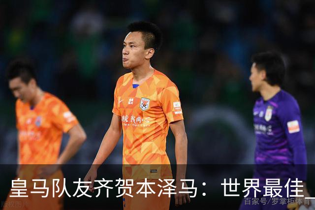 皇马队友齐贺本泽马：世界最佳 和你一起踢球是荣誉