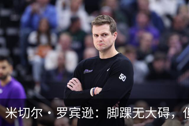米切尔·罗宾逊：脚踝无大碍，但今天我抢板被爆了