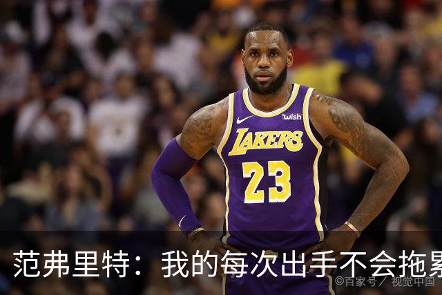 范弗里特：我的每次出手不会拖累球队了 我感觉自己今年只是拼图