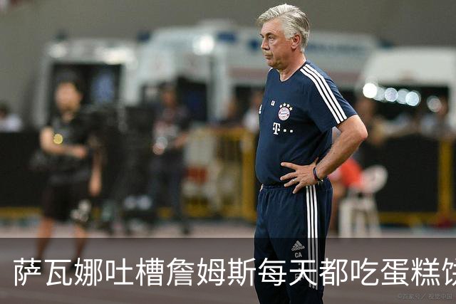 萨瓦娜吐槽詹姆斯每天都吃蛋糕饼干和冰淇淋：他总说自己要跑全场