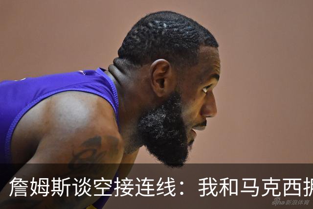 詹姆斯谈空接连线：我和马克西拥有那种默契 我们拥有运动能力