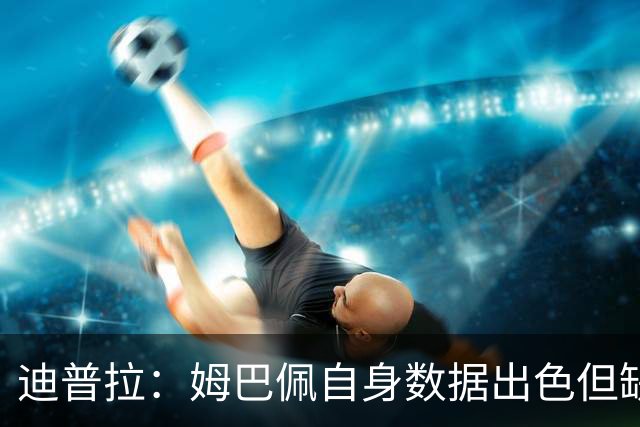 迪普拉：姆巴佩自身数据出色但缺少冠军，是一名典型的失意者