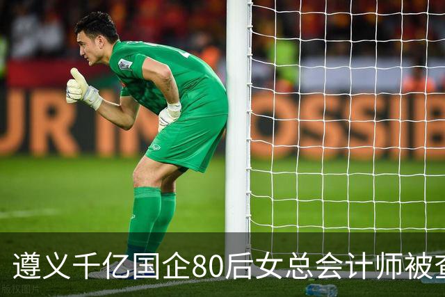 遵义千亿国企80后女总会计师被查，履历光鲜却栽了！