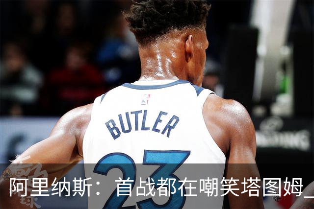 阿里纳斯：首战都在嘲笑塔图姆 如今他连砍36分和40分 黑子闭嘴了