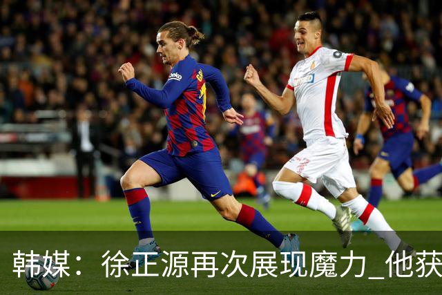 韩媒：徐正源再次展现魔力 他获得了中超最高水平薪水