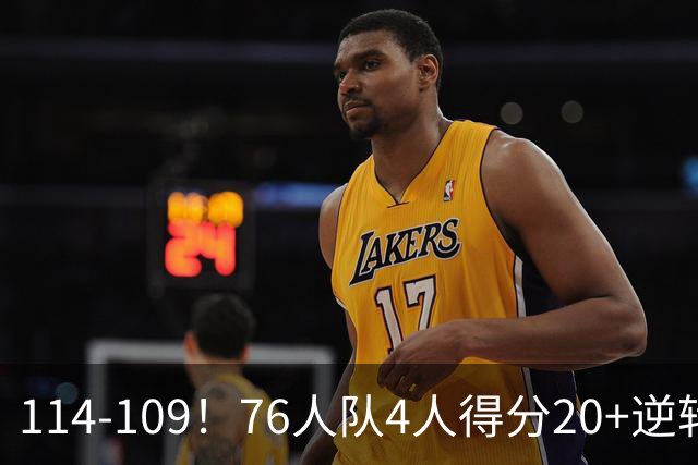 114-109！76人队4人得分20+逆转步行者，詹姆斯13分10助攻