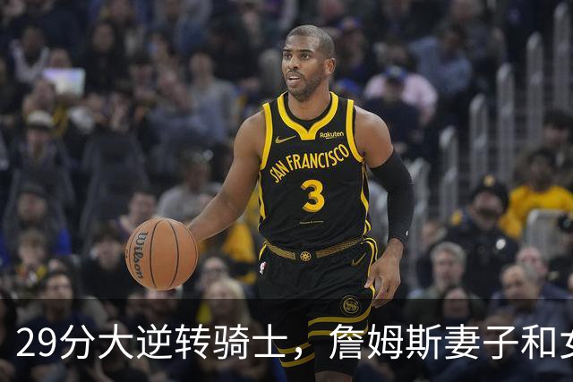29分大逆转骑士，詹姆斯妻子和女儿场边笑开了