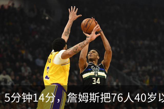 5分钟14分，詹姆斯把76人40岁以上得分纪录从4分改写