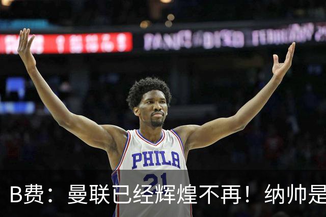 B费：曼联已经辉煌不再！纳帅是曼联换帅首选！红军不排除签莫拉