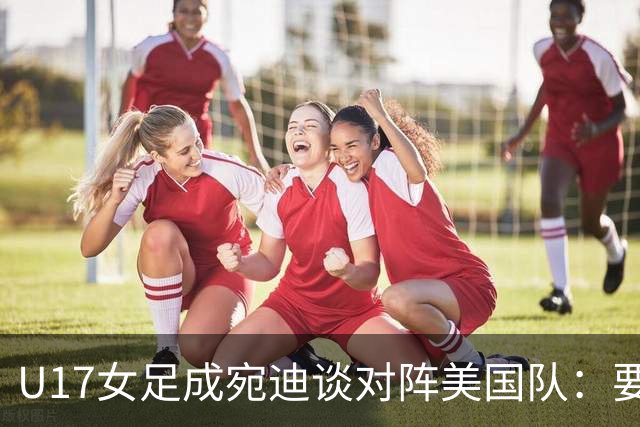 U17女足成宛迪谈对阵美国队：要争取拿小组第一，将全力以赴